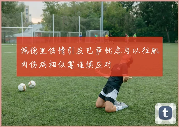 佩德里伤情引发巴萨忧虑与以往肌肉伤病相似需谨慎应对