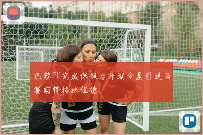 巴黎FC完成保级后计划今夏引进马赛前锋格林伍德