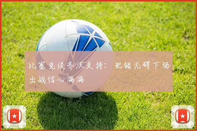 比塞克谈齐沃支持：犯错无碍下场出战信心满满