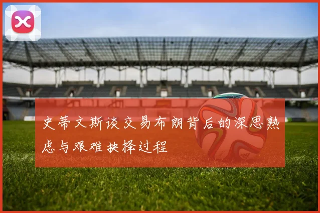 史蒂文斯谈交易布朗背后的深思熟虑与艰难抉择过程
