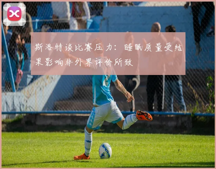 斯洛特谈比赛压力：睡眠质量受结果影响非外界评价所致