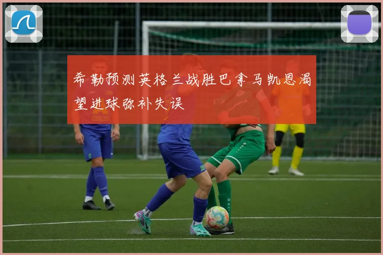 希勒预测英格兰战胜巴拿马凯恩渴望进球弥补失误