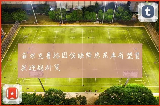 菲尔克鲁格因伤缺阵恩昆库有望首发迎战科莫