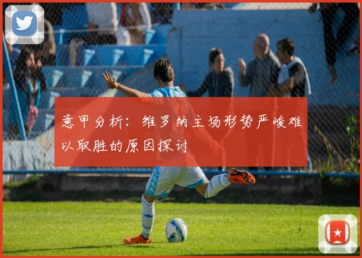 意甲分析：维罗纳主场形势严峻难以取胜的原因探讨